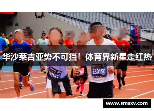 华沙莱吉亚势不可挡！体育界新星走红热